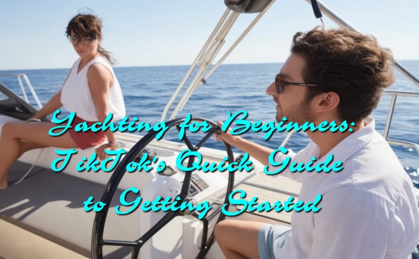 Yachting for Beginners: TikTok’s Quick Guide to Getting Started